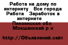 Работа на дому по интернету - Все города Работа » Заработок в интернете   . Пензенская обл.,Мокшанский р-н
